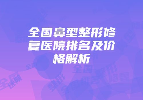 全国鼻型整形修复医院排名及价格解析