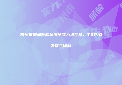 常州市玻尿酸隆鼻医生实力排行榜：TOP10强医生详解