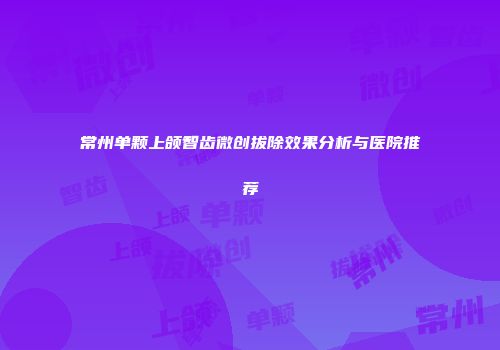常州单颗上颌智齿微创拔除效果分析与医院推荐