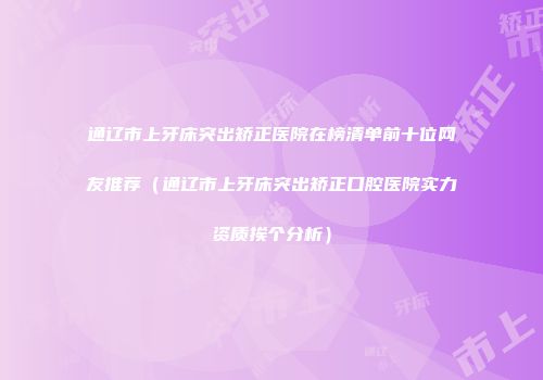 通辽市上牙床突出矫正医院在榜清单前十位网友推荐（通辽市上牙床突出矫正口腔医院实力资质挨个分析）