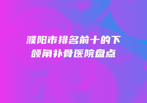 濮阳市排名前十的下颌角补骨医院盘点