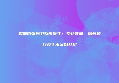鹤壁市张自卫整形医生：专业背景、擅长项目及手术案例介绍