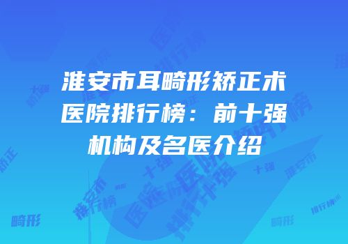 淮安市耳畸形矫正术医院排行榜：前十强机构及名医介绍