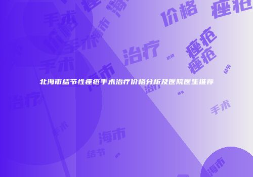 北海市结节性痤疮手术治疗价格分析及医院医生推荐