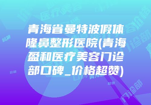 青海省曼特波假体隆鼻整形医院(青海盈和医疗美容门诊部口碑_价格超赞)