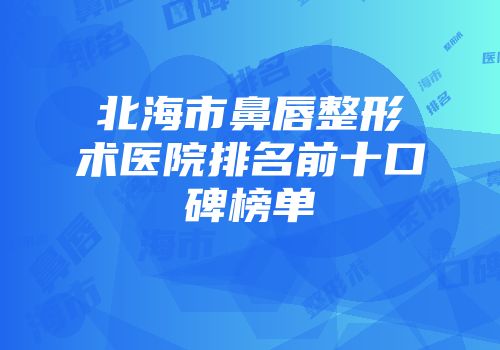 北海市鼻唇整形术医院排名前十口碑榜单