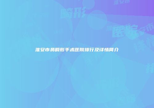 淮安市鼻畸形手术医院排行及详情简介