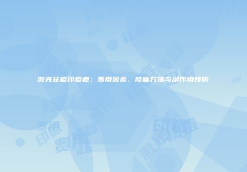 激光祛痘印痘疤：费用因素、修复方法与副作用预防