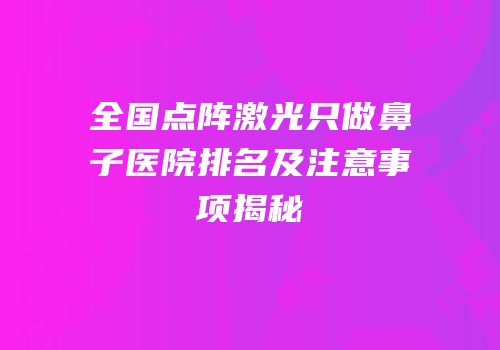全国点阵激光只做鼻子医院排名及注意事项揭秘