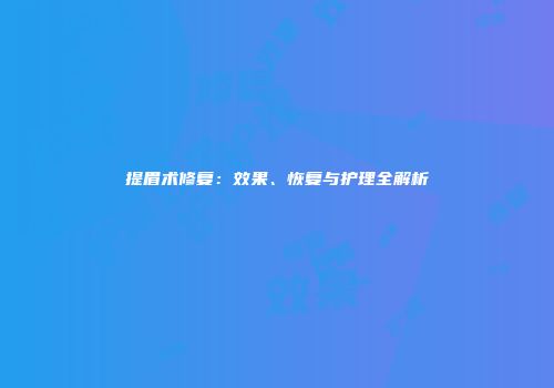 提眉术修复：效果、恢复与护理全解析