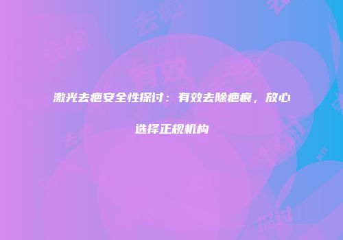 激光去疤安全性探讨：有效去除疤痕，放心选择正规机构