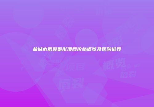 盐城市唇裂整形项目价格概览及医院推荐