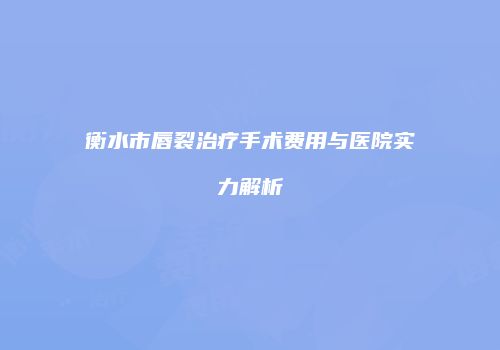 衡水市唇裂治疗手术费用与医院实力解析
