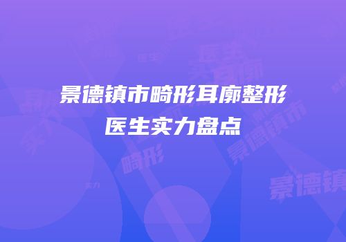 景德镇市畸形耳廓整形医生实力盘点