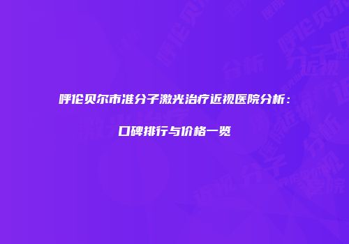 呼伦贝尔市准分子激光治疗近视医院分析：口碑排行与价格一览