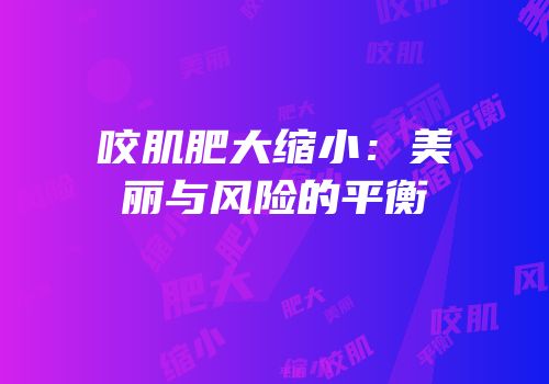 咬肌肥大缩小：美丽与风险的平衡
