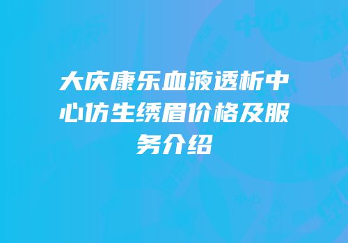大庆康乐血液透析中心仿生绣眉价格及服务介绍
