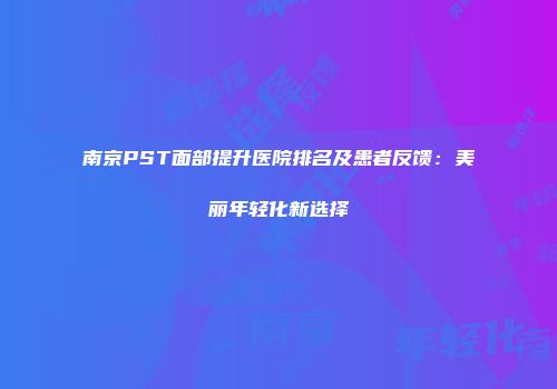 南京PST面部提升医院排名及患者反馈：美丽年轻化新选择