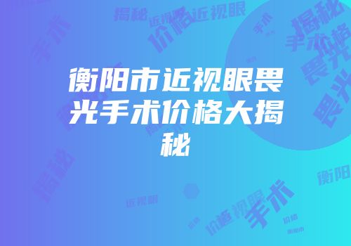 衡阳市近视眼畏光手术价格大揭秘