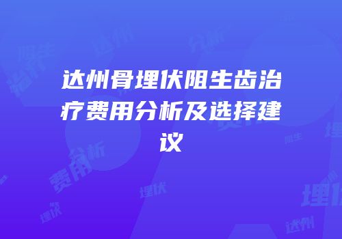 达州骨埋伏阻生齿治疗费用分析及选择建议