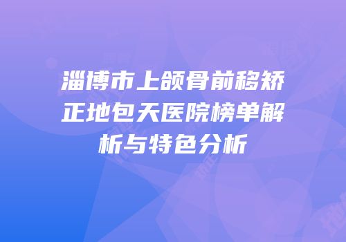淄博市上颌骨前移矫正地包天医院榜单解析与特色分析