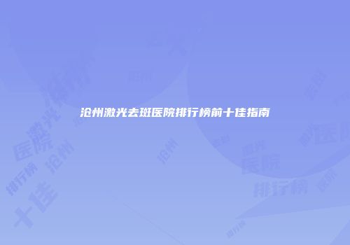 沧州激光去斑医院排行榜前十佳指南