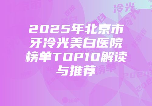 2025年北京市牙冷光美白医院榜单TOP10解读与推荐