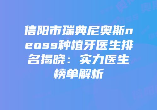 信阳市瑞典尼奥斯neoss种植牙医生排名揭晓：实力医生榜单解析