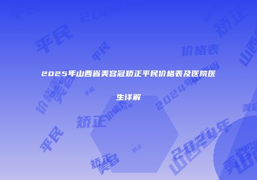 2025年山西省美容冠矫正平民价格表及医院医生详解