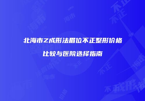 北海市Z成形法眉位不正整形价格比较与医院选择指南