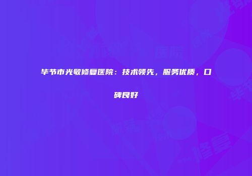 毕节市光敏修复医院：技术领先，服务优质，口碑良好