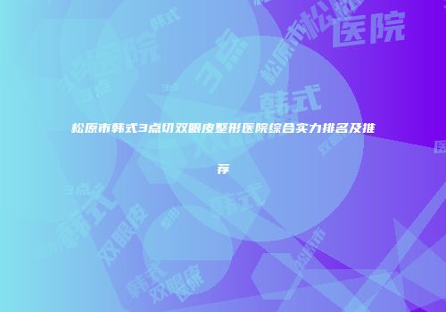 松原市韩式3点切双眼皮整形医院综合实力排名及推荐