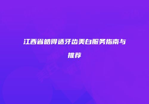 江西省皓得适牙齿美白服务指南与推荐