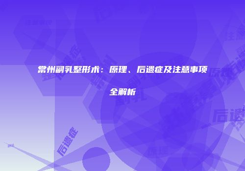 常州副乳整形术：原理、后遗症及注意事项全解析