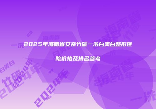 2025年海南省安奈竹碳一洗白美白整形医院价格及排名参考