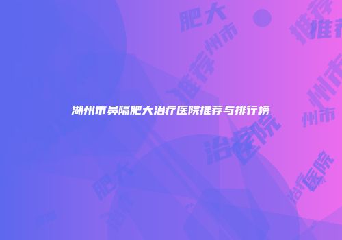 湖州市鼻隔肥大治疗医院推荐与排行榜