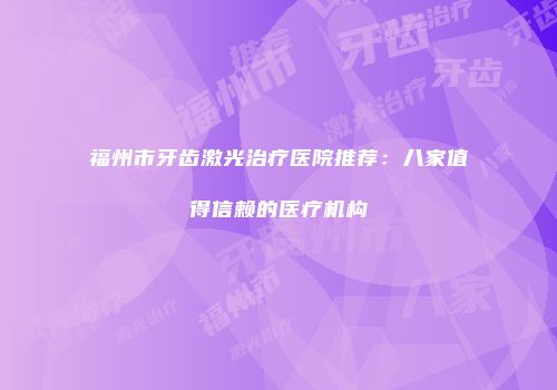 福州市牙齿激光治疗医院推荐：八家值得信赖的医疗机构