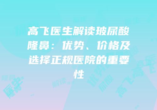 高飞医生解读玻尿酸隆鼻：优势、价格及选择正规医院的重要性