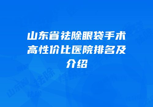 山东省祛除眼袋手术高性价比医院排名及介绍
