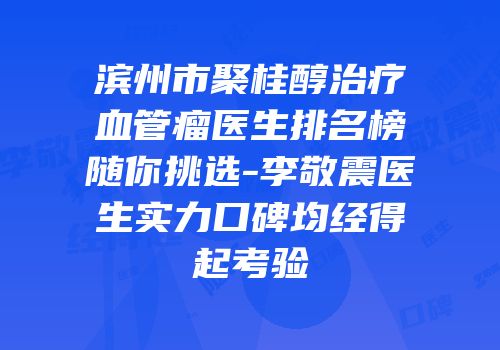 滨州市聚桂醇治疗血管瘤医生排名榜随你挑选-李敬震医生实力口碑均经得起考验