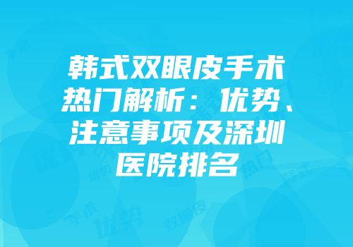韩式双眼皮手术热门解析：优势、注意事项及深圳医院排名
