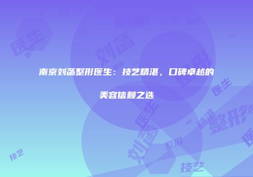 南京刘菡整形医生：技艺精湛，口碑卓越的美容信赖之选