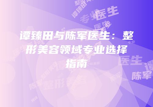 谭臻田与陈军医生：整形美容领域专业选择指南