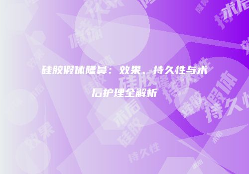 硅胶假体隆鼻：效果、持久性与术后护理全解析