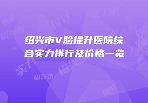 绍兴市V脸提升医院综合实力排行及价格一览