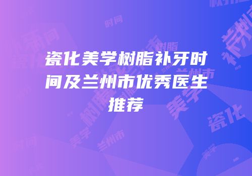 瓷化美学树脂补牙时间及兰州市优秀医生推荐