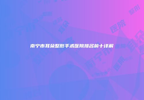 南宁市耳朵整形手术医院排名前十详解