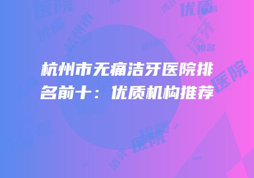 杭州市无痛洁牙医院排名前十：优质机构推荐