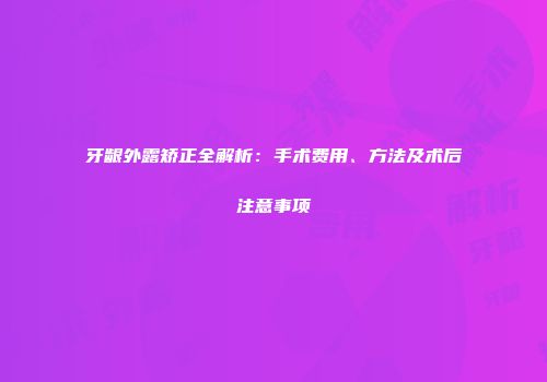 牙龈外露矫正全解析：手术费用、方法及术后注意事项