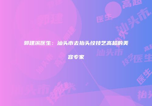 郭建滨医生：汕头市去抬头纹技艺高超的美容专家